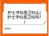 护士学校是卫校么(护士学校是卫校吗？)