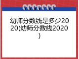 幼师分数线是多少2020(幼师分数线2020)