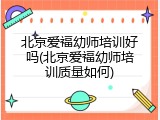 北京爱福幼师培训好吗(北京爱福幼师培训质量如何)