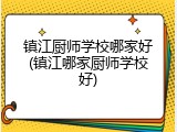 镇江厨师学校哪家好(镇江哪家厨师学校好)