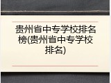 贵州省中专学校排名榜(贵州省中专学校排名)