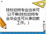 技校幼师专业出来可以干嘛(技校幼师专业毕业生可从事幼教工作。)