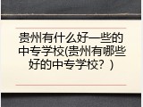 贵州有什么好一些的中专学校(贵州有哪些好的中专学校？)