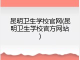 昆明卫生学校官网(昆明卫生学校官方网站)