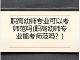 职高幼师专业可以考师范吗(职高幼师专业能考师范吗？)