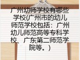 广州幼师学校有哪些学校(广州市的幼儿师范学校包括：广州幼儿师范高等专科学校、广东第二师范学院等。)