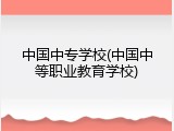 中国中专学校(中国中等职业教育学校)