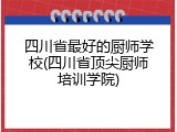 四川省最好的厨师学校(四川省顶尖厨师培训学院)