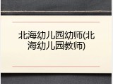 北海幼儿园幼师(北海幼儿园教师)
