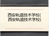 西安轨道技术学校(西安轨道技术学校)