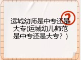 运城幼师是中专还是大专(运城幼儿师范是中专还是大专？)