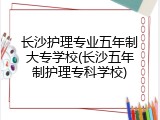 长沙护理专业五年制大专学校(长沙五年制护理专科学校)