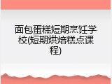 面包蛋糕短期烹饪学校(短期烘焙糕点课程)