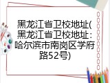 黑龙江省卫校地址(黑龙江省卫校地址：哈尔滨市南岗区学府路52号)