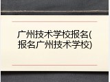 广州技术学校报名(报名广州技术学校)