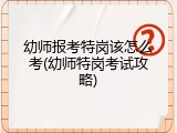 幼师报考特岗该怎么考(幼师特岗考试攻略)