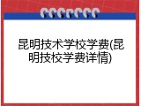 昆明技术学校学费(昆明技校学费详情)