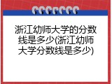 浙江幼师大学的分数线是多少(浙江幼师大学分数线是多少)