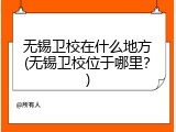 无锡卫校在什么地方(无锡卫校位于哪里？)