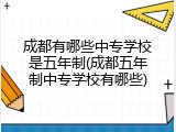 成都有哪些中专学校是五年制(成都五年制中专学校有哪些)