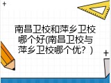 南昌卫校和萍乡卫校哪个好(南昌卫校与萍乡卫校哪个优？)