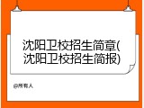 沈阳卫校招生简章(沈阳卫校招生简报)