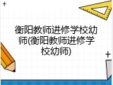 衡阳教师进修学校幼师(衡阳教师进修学校幼师)