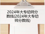 2024年大专幼师分数线(2024年大专幼师分数线)