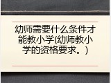 幼师需要什么条件才能教小学(幼师教小学的资格要求。)