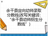 余干县定向幼师录取分数线(改写关键词：&ldquo;余干县幼师招生分数线&rdquo;)