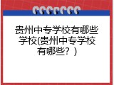 贵州中专学校有哪些学校(贵州中专学校有哪些？)