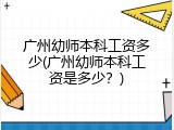 广州幼师本科工资多少(广州幼师本科工资是多少？)