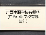 广西中职学校有哪些(广西中职学校有哪些？)