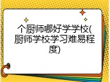 个厨师哪好学学校(厨师学校学习难易程度)