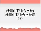 徐州中职中专学校(徐州中职中专学校简述)