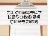 昆明幼师高等专科学校录取分数线(昆明幼师高专录取线)