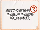 幼师学校哪所好初中毕业(初中毕业读哪所幼师学校好)