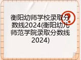 衡阳幼师学校录取分数线2024(衡阳幼儿师范学院录取分数线2024)
