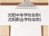 沈阳中专学校名称(沈阳职业学校名称)