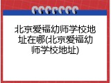 北京爱福幼师学校地址在哪(北京爱福幼师学校地址)