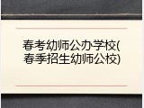 春考幼师公办学校(春季招生幼师公校)