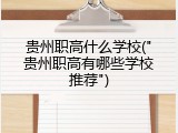 贵州职高什么学校("贵州职高有哪些学校推荐")