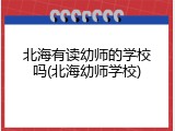 北海有读幼师的学校吗(北海幼师学校)
