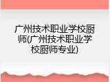 广州技术职业学校厨师(广州技术职业学校厨师专业)