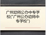 广州幼师公办中专学校("广州公办幼师中专学校")
