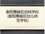 衡阳雁峰区幼师学校(衡阳雁峰区幼儿师范学校)
