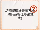 幼师资格证去哪考试(幼师资格证考试地点)