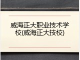 威海正大职业技术学校(威海正大技校)