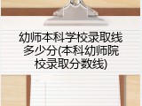 幼师本科学校录取线多少分(本科幼师院校录取分数线)