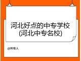 河北好点的中专学校(河北中专名校)